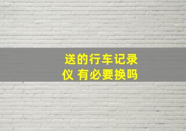 送的行车记录仪 有必要换吗